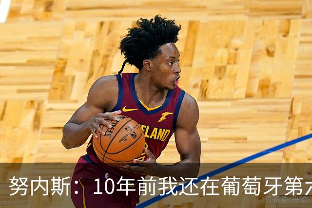 努内斯：10年前我还在葡萄牙第六级别联赛，如今与C罗共事很荣幸